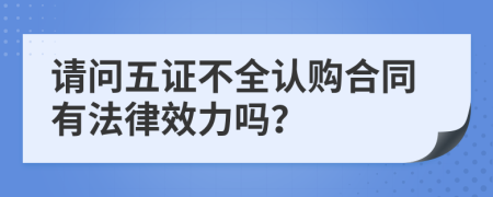 请问五证不全认购合同有法律效力吗？