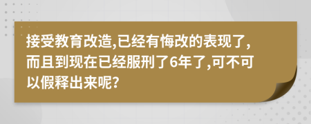 接受教育改造,已经有悔改的表现了,而且到现在已经服刑了6年了,可不可以假释出来呢？