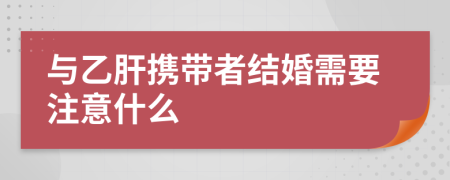 与乙肝携带者结婚需要注意什么