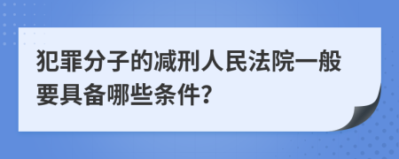 犯罪分子的减刑人民法院一般要具备哪些条件？