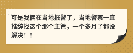 可是我俩在当地报警了，当地警察一直推辞找这个那个主管，一个多月了都没解决！！