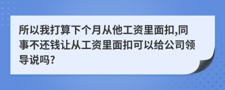 所以我打算下个月从他工资里面扣,同事不还钱让从工资里面扣可以给公司领导说吗?