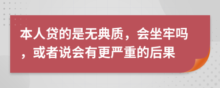 本人贷的是无典质，会坐牢吗，或者说会有更严重的后果