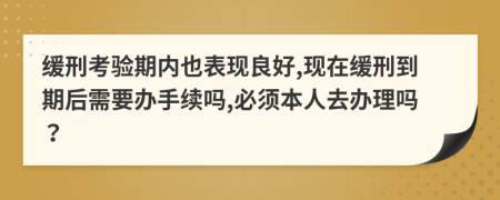 缓刑考验期内也表现良好,现在缓刑到期后需要办手续吗,必须本人去办理吗？