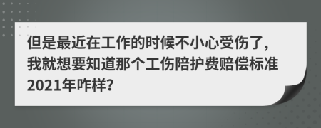 但是最近在工作的时候不小心受伤了,我就想要知道那个工伤陪护费赔偿标准2021年咋样？