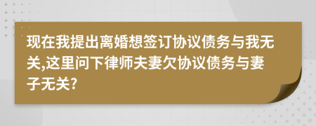 现在我提出离婚想签订协议债务与我无关,这里问下律师夫妻欠协议债务与妻子无关?