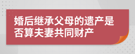 婚后继承父母的遗产是否算夫妻共同财产