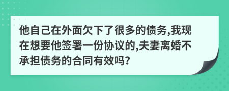 他自己在外面欠下了很多的债务,我现在想要他签署一份协议的,夫妻离婚不承担债务的合同有效吗？