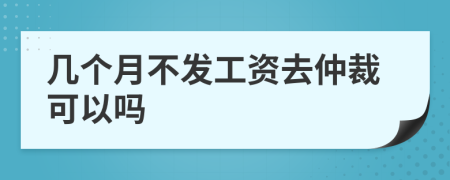 几个月不发工资去仲裁可以吗