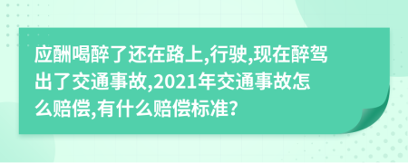 应酬喝醉了还在路上,行驶,现在醉驾出了交通事故,2021年交通事故怎么赔偿,有什么赔偿标准？