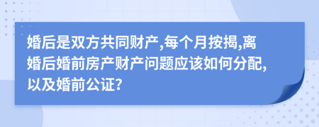 婚后是双方共同财产,每个月按揭,离婚后婚前房产财产问题应该如何分配,以及婚前公证？