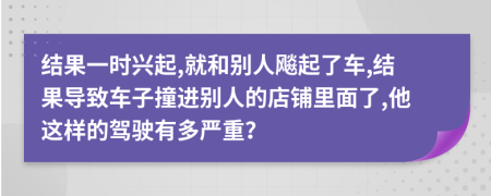 结果一时兴起,就和别人飚起了车,结果导致车子撞进别人的店铺里面了,他这样的驾驶有多严重？