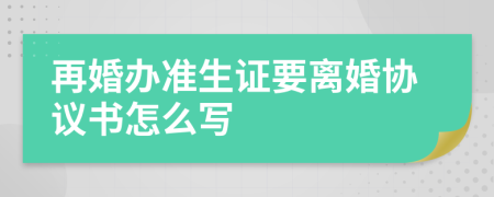 再婚办准生证要离婚协议书怎么写