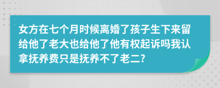 女方在七个月时候离婚了孩子生下来留给他了老大也给他了他有权起诉吗我认拿抚养费只是抚养不了老二?