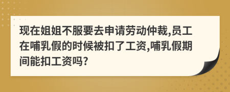 现在姐姐不服要去申请劳动仲裁,员工在哺乳假的时候被扣了工资,哺乳假期间能扣工资吗?