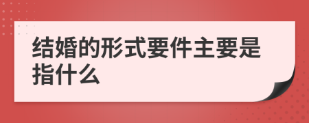 结婚的形式要件主要是指什么