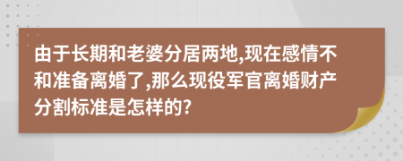 由于长期和老婆分居两地,现在感情不和准备离婚了,那么现役军官离婚财产分割标准是怎样的?