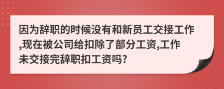 因为辞职的时候没有和新员工交接工作,现在被公司给扣除了部分工资,工作未交接完辞职扣工资吗?