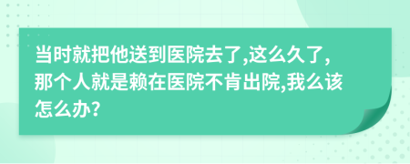 当时就把他送到医院去了,这么久了,那个人就是赖在医院不肯出院,我么该怎么办？