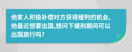 他家人积极补偿对方获得缓刑的机会,他最近想要出国,想问下缓刑期间可以出国旅行吗？