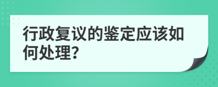 行政复议的鉴定应该如何处理？