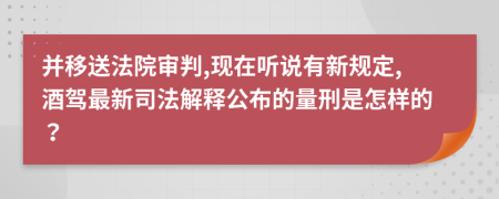 并移送法院审判,现在听说有新规定,酒驾最新司法解释公布的量刑是怎样的？