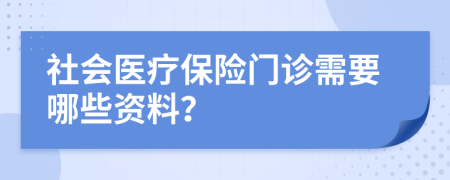 社会医疗保险门诊需要哪些资料？