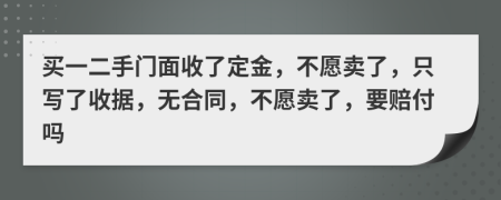 买一二手门面收了定金，不愿卖了，只写了收据，无合同，不愿卖了，要赔付吗