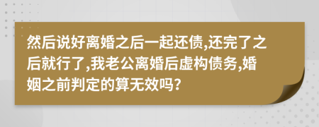 然后说好离婚之后一起还债,还完了之后就行了,我老公离婚后虚构债务,婚姻之前判定的算无效吗？