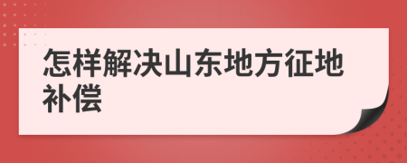 怎样解决山东地方征地补偿