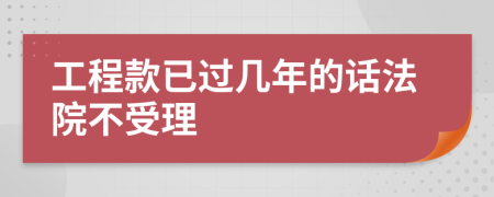 工程款已过几年的话法院不受理