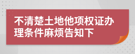 不清楚土地他项权证办理条件麻烦告知下