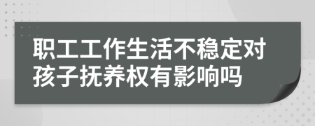 职工工作生活不稳定对孩子抚养权有影响吗