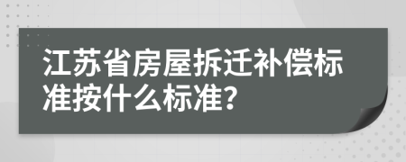 江苏省房屋拆迁补偿标准按什么标准？