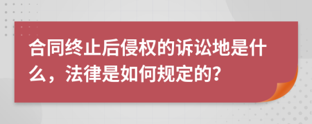 合同终止后侵权的诉讼地是什么，法律是如何规定的？