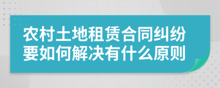 农村土地租赁合同纠纷要如何解决有什么原则