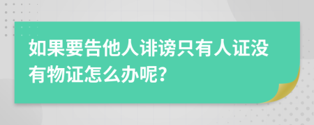 如果要告他人诽谤只有人证没有物证怎么办呢？