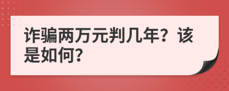 诈骗两万元判几年？该是如何？