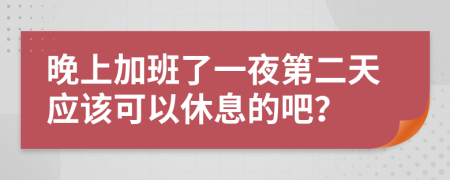 晚上加班了一夜第二天应该可以休息的吧？