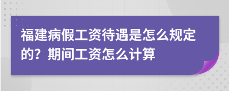 福建病假工资待遇是怎么规定的？期间工资怎么计算