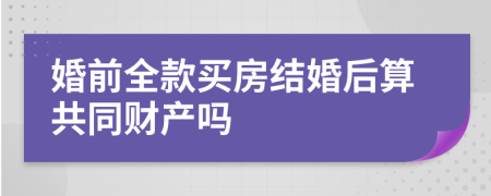 婚前全款买房结婚后算共同财产吗