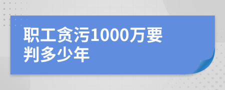 职工贪污1000万要判多少年