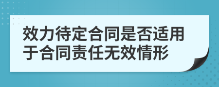 效力待定合同是否适用于合同责任无效情形