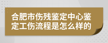 合肥市伤残鉴定中心鉴定工伤流程是怎么样的