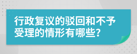 行政复议的驳回和不予受理的情形有哪些？