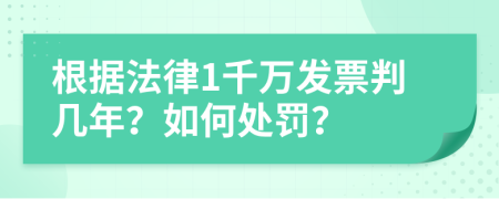 根据法律1千万发票判几年？如何处罚？