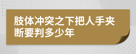 肢体冲突之下把人手夹断要判多少年