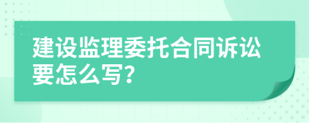 建设监理委托合同诉讼要怎么写？