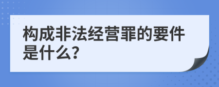 构成非法经营罪的要件是什么？