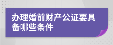 办理婚前财产公证要具备哪些条件